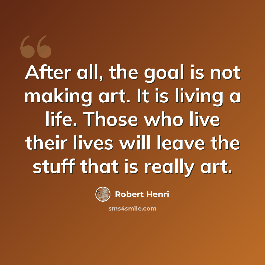 “After all, the goal is not making art. It is living a life. Those who live their lives will leave the stuff that is really art.” quote by Robert Henri
