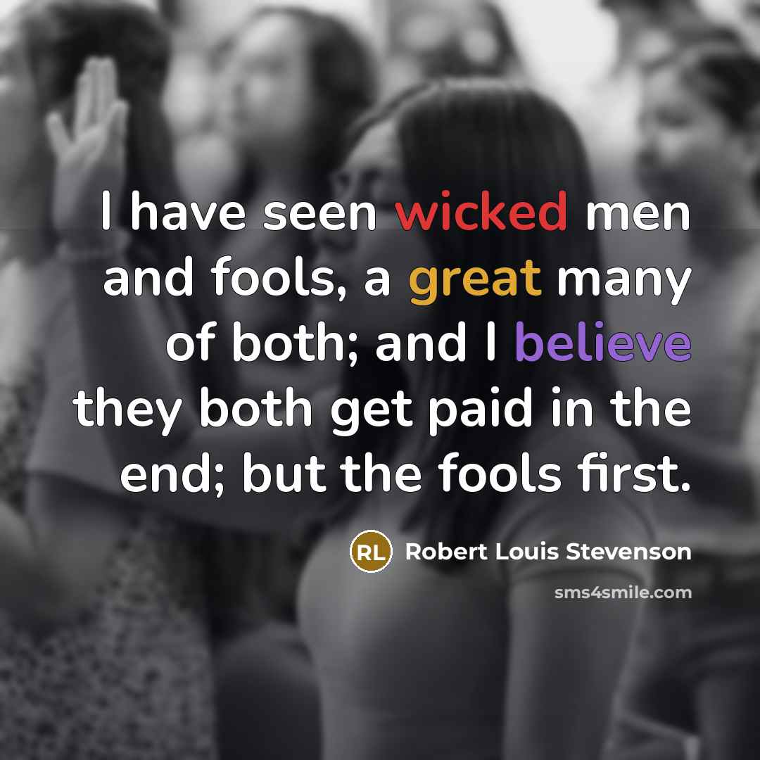 “I have seen wicked men and fools, a great many of both; and I believe they both get paid in the end; but the fools first.” quote by Robert Louis Stevenson