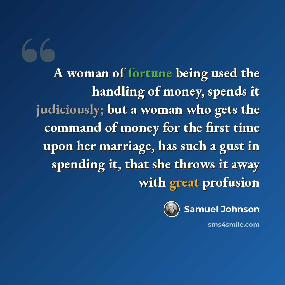 “A woman of fortune being used the handling of money, spends it judiciously; but a woman who gets the command of money for the first time upon her marriage, has such a gust in spending it, that she throws it away with great profusion” quote by Samuel Johnson