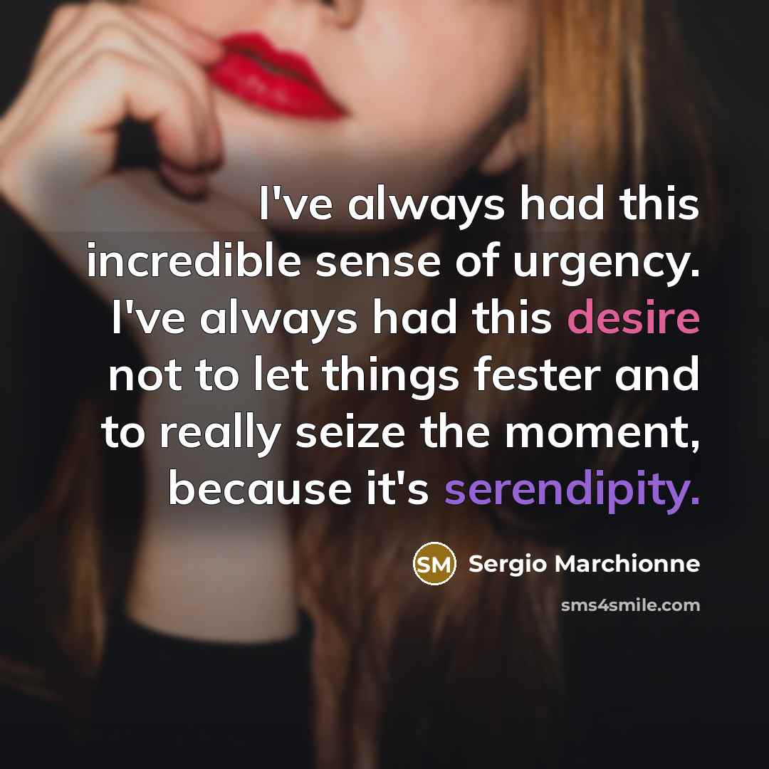 “I've always had this incredible sense of urgency. I've always had this desire not to let things fester and to really seize the moment, because it's serendipity.” quote by Sergio Marchionne