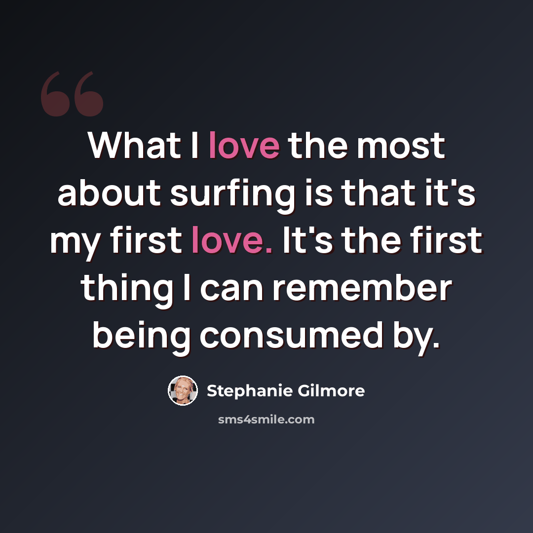 “What I love the most about surfing is that it's my first love. It's the first thing I can remember being consumed by.” quote by Stephanie Gilmore