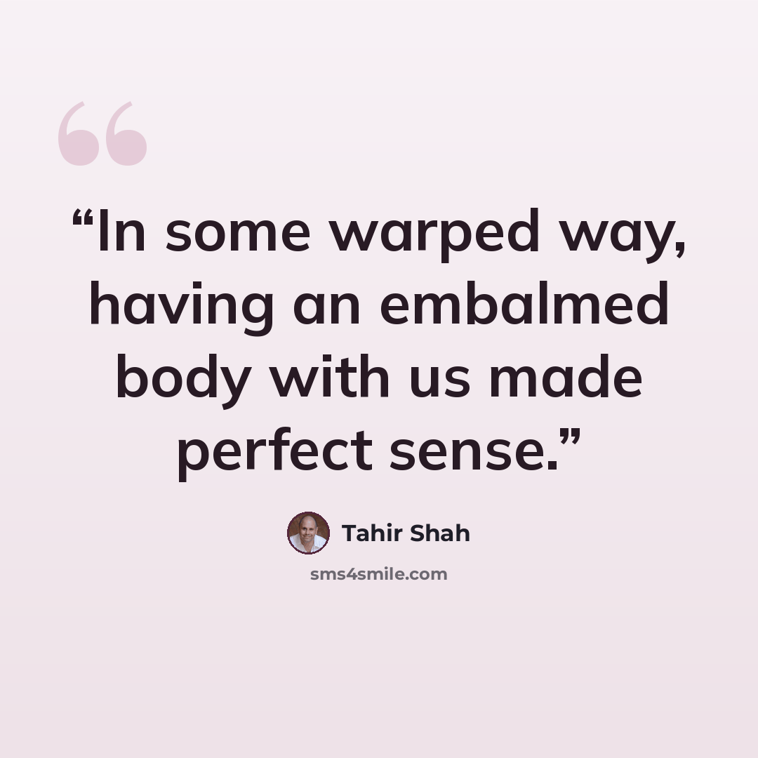 “In some warped way, having an embalmed body with us made perfect sense.” quote by Tahir Shah