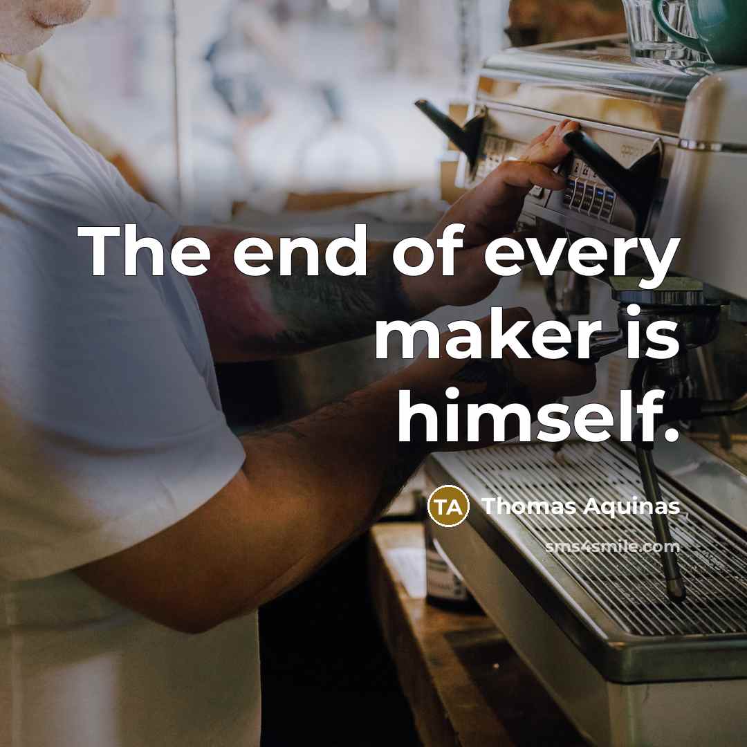 “The end of every maker is himself.” quote by Thomas Aquinas