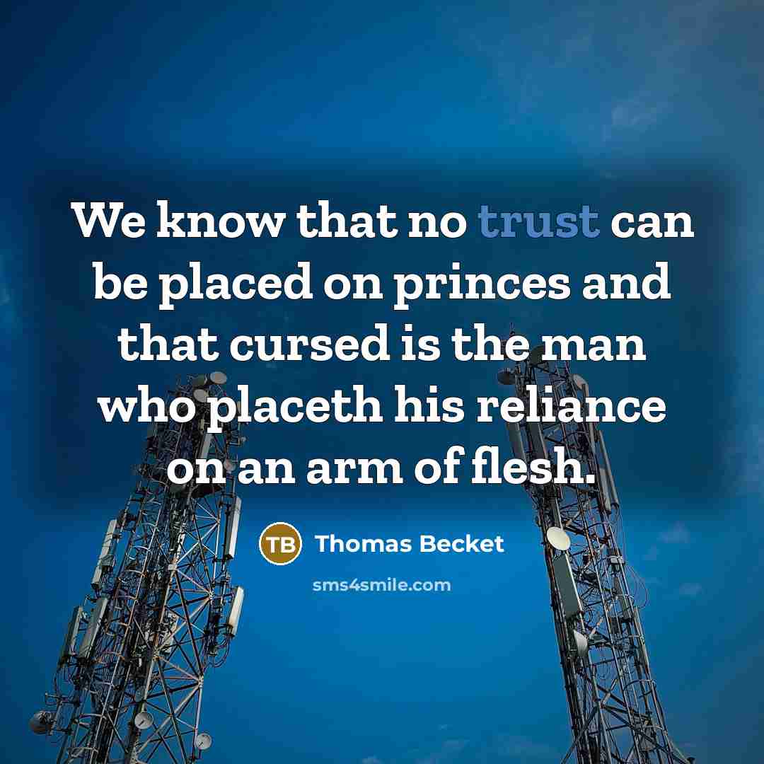 “We know that no trust can be placed on princes and that cursed is the man who placeth his reliance on an arm of flesh.” quote by Thomas Becket