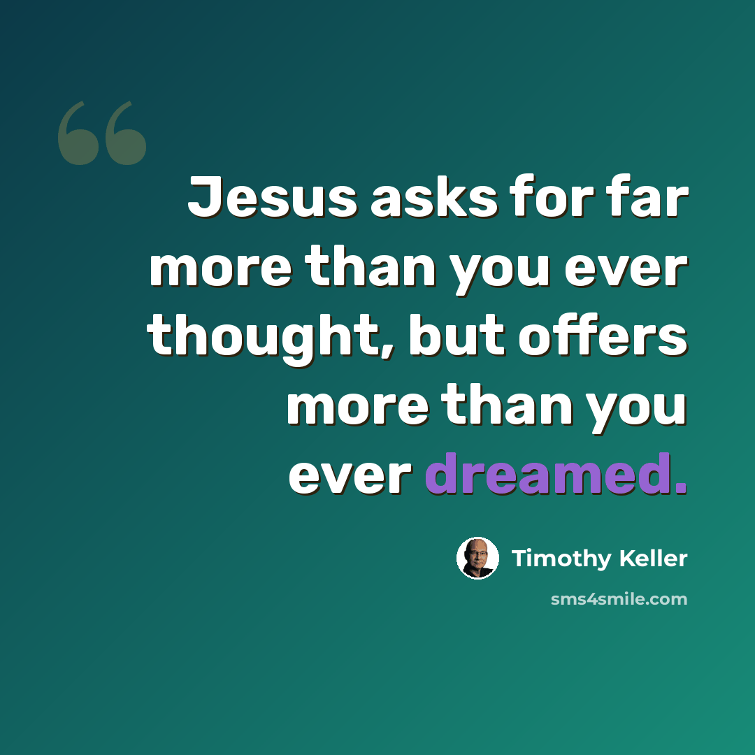 “Jesus asks for far more than you ever thought, but offers more than you ever dreamed.” quote by Timothy Keller