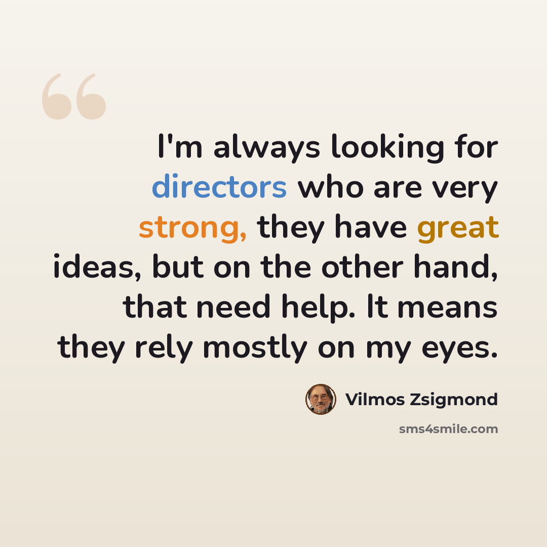 “I'm always looking for directors who are very strong, they have great ideas, but on the other hand, that need help. It means they rely mostly on my eyes.” quote by Vilmos Zsigmond