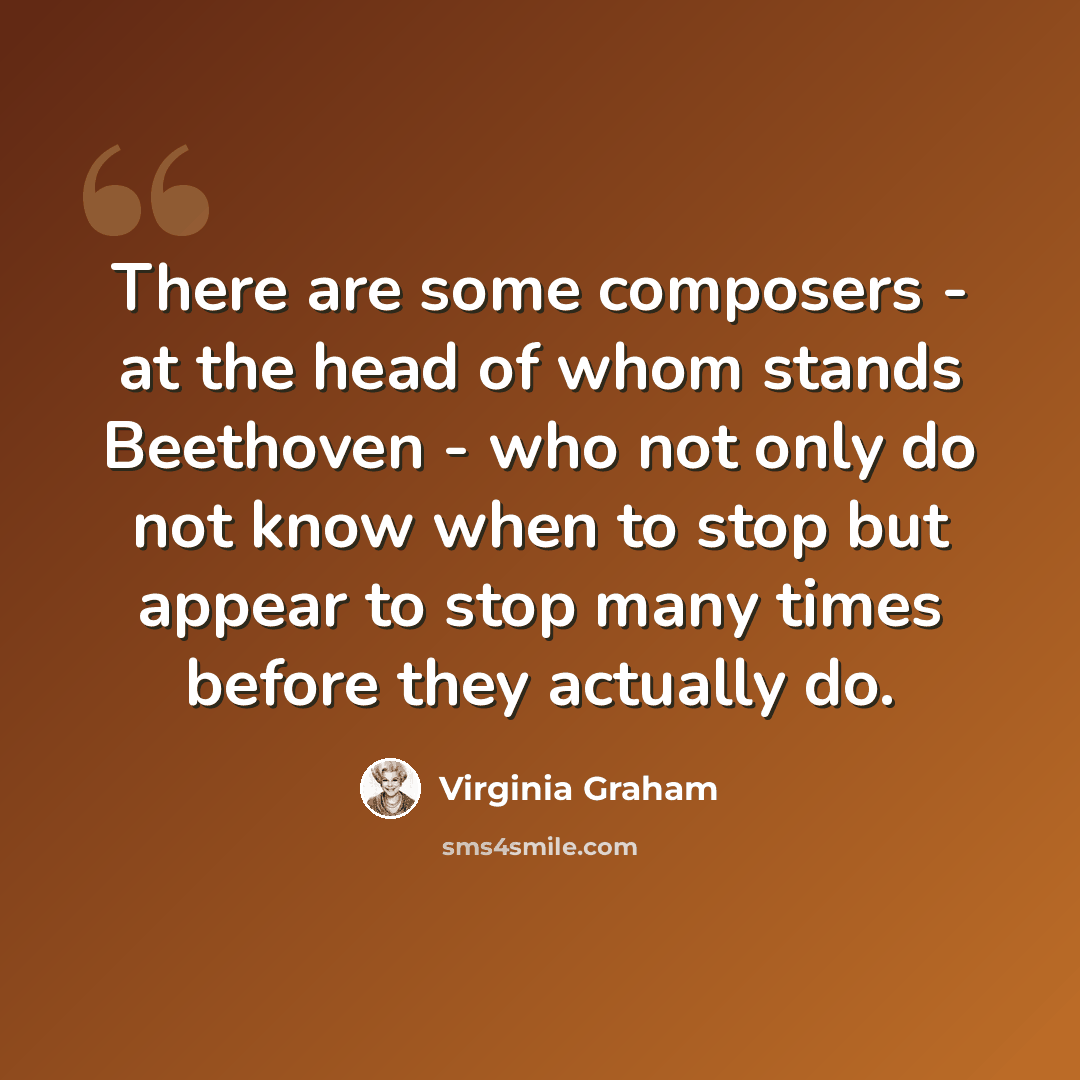 “There are some composers - at the head of whom stands Beethoven - who not only do not know when to stop but appear to stop many times before they actually do.” quote by Virginia Graham