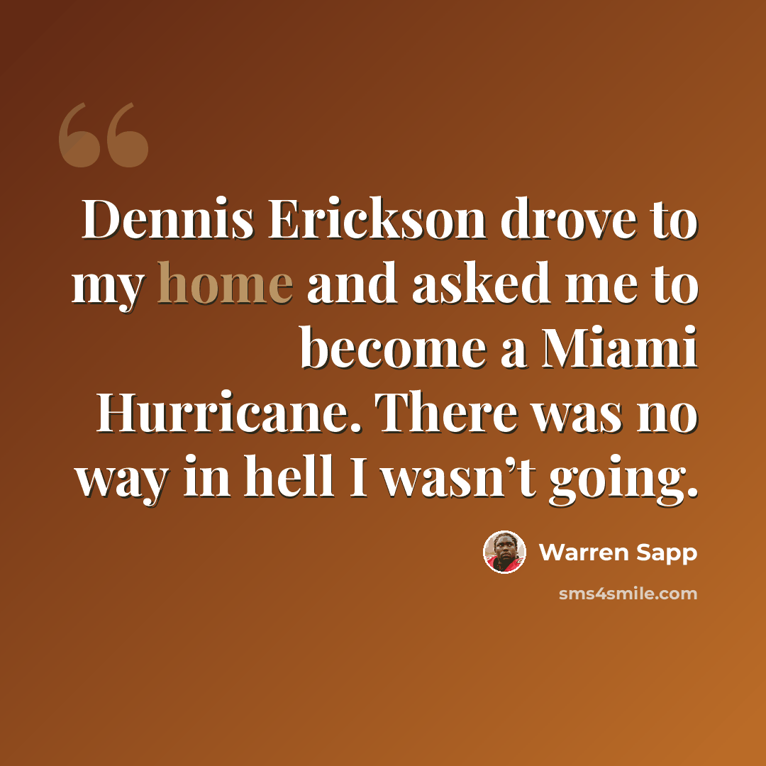 “Dennis Erickson drove to my home and asked me to become a Miami Hurricane. There was no way in hell I wasn’t going.” quote by Warren Sapp