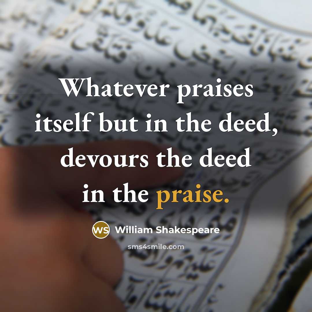 “Whatever praises itself but in the deed, devours the deed in the praise.” quote by William Shakespeare
