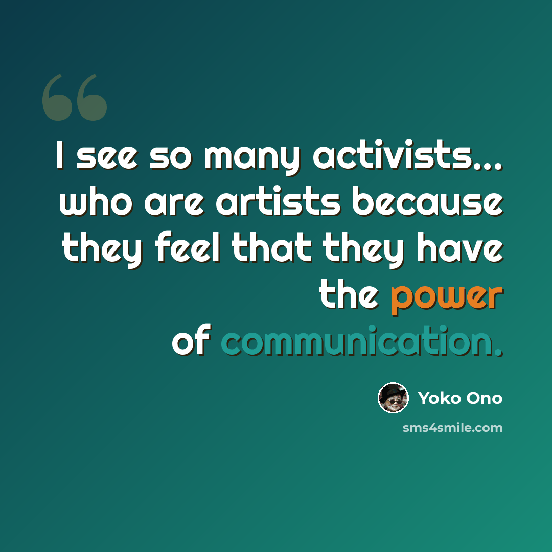 “I see so many activists... who are artists because they feel that they have the power of communication.” quote by Yoko Ono