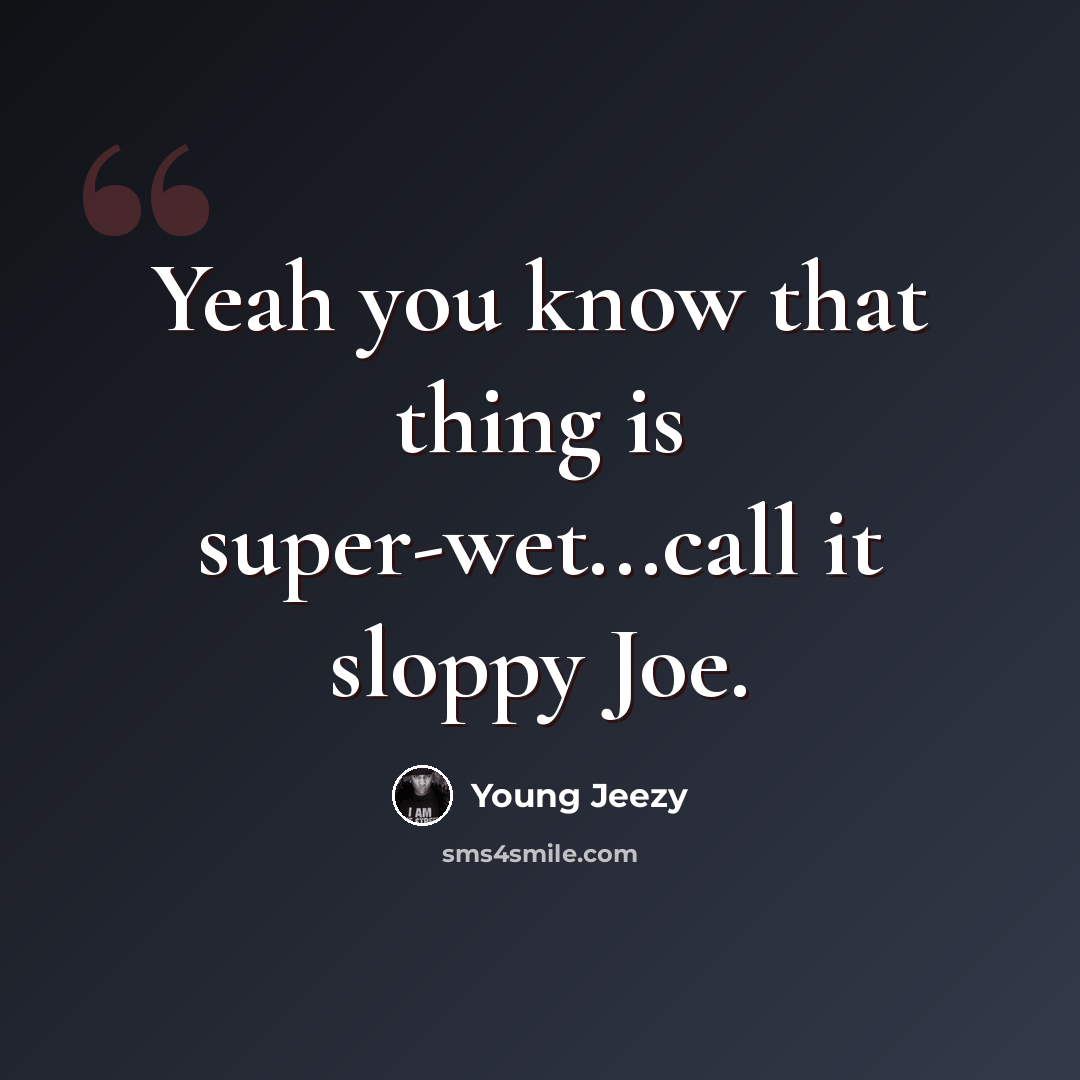 “Yeah you know that thing is super-wet...call it sloppy Joe.” quote by Young Jeezy