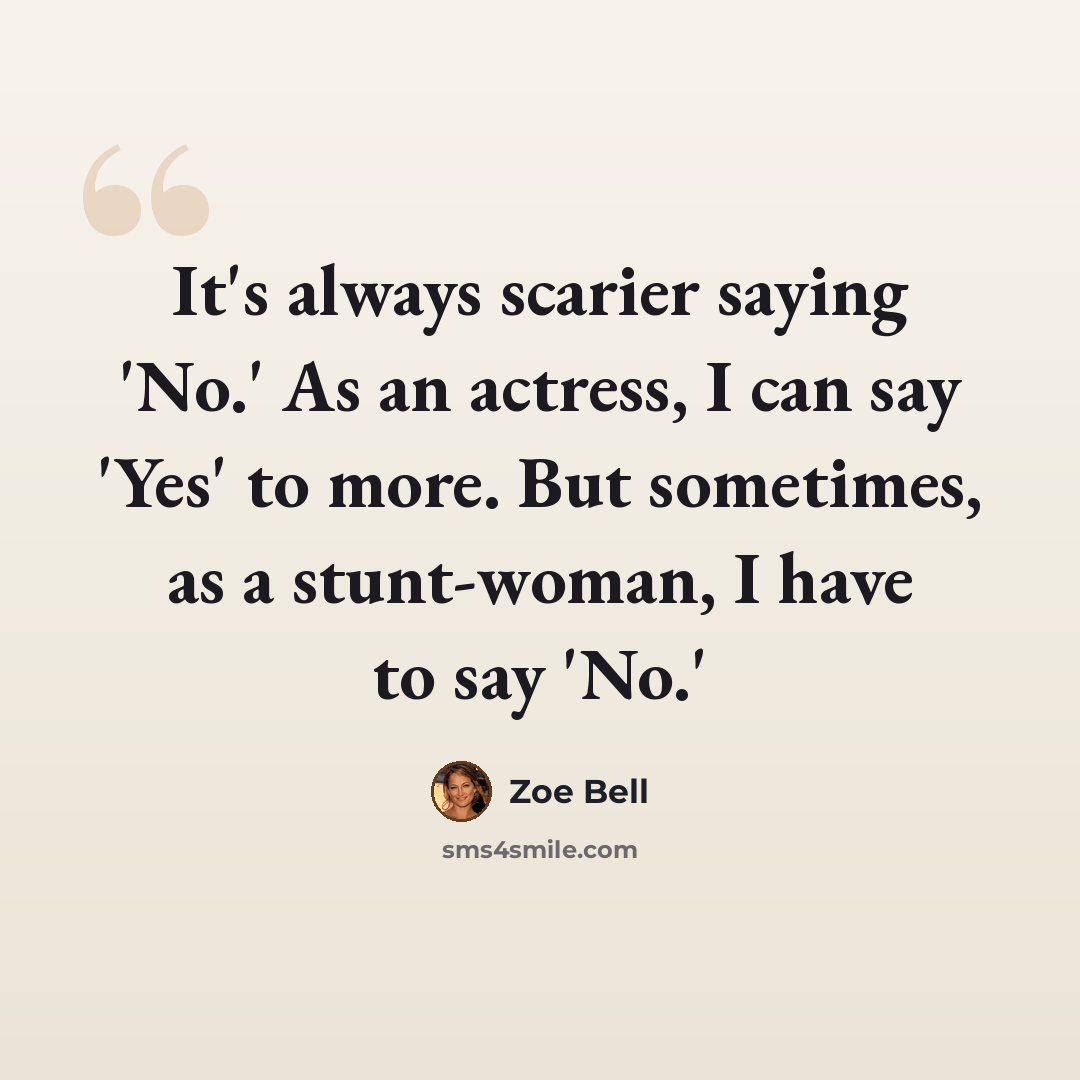 “It's always scarier saying 'No.' As an actress, I can say 'Yes' to more. But sometimes, as a stunt-woman, I have to say 'No.'” quote by Zoe Bell