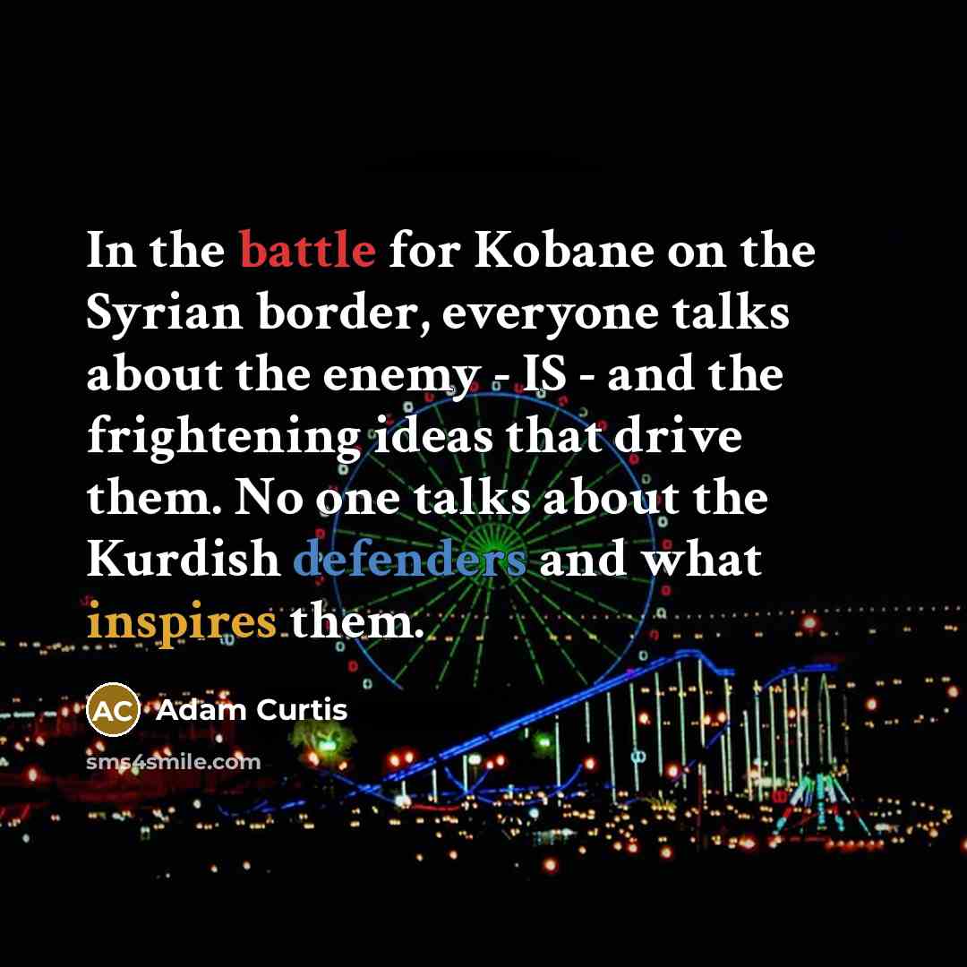 “In the battle for Kobane on the Syrian border, everyone talks about the enemy - IS - and the frightening ideas that drive them. No one talks about the Kurdish defenders and what inspires them.” quote by Adam Curtis