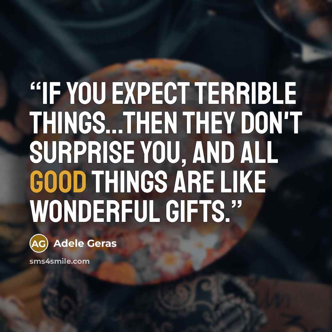 “If you expect terrible things…then they don't surprise you, and all good things are like wonderful gifts.” quote by Adèle Geras