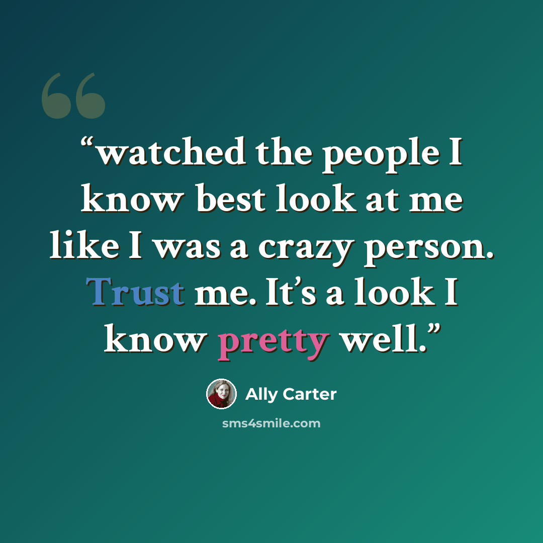 “watched the people I know best look at me like I was a crazy person. Trust me. It’s a look I know pretty well.” quote by Ally Carter