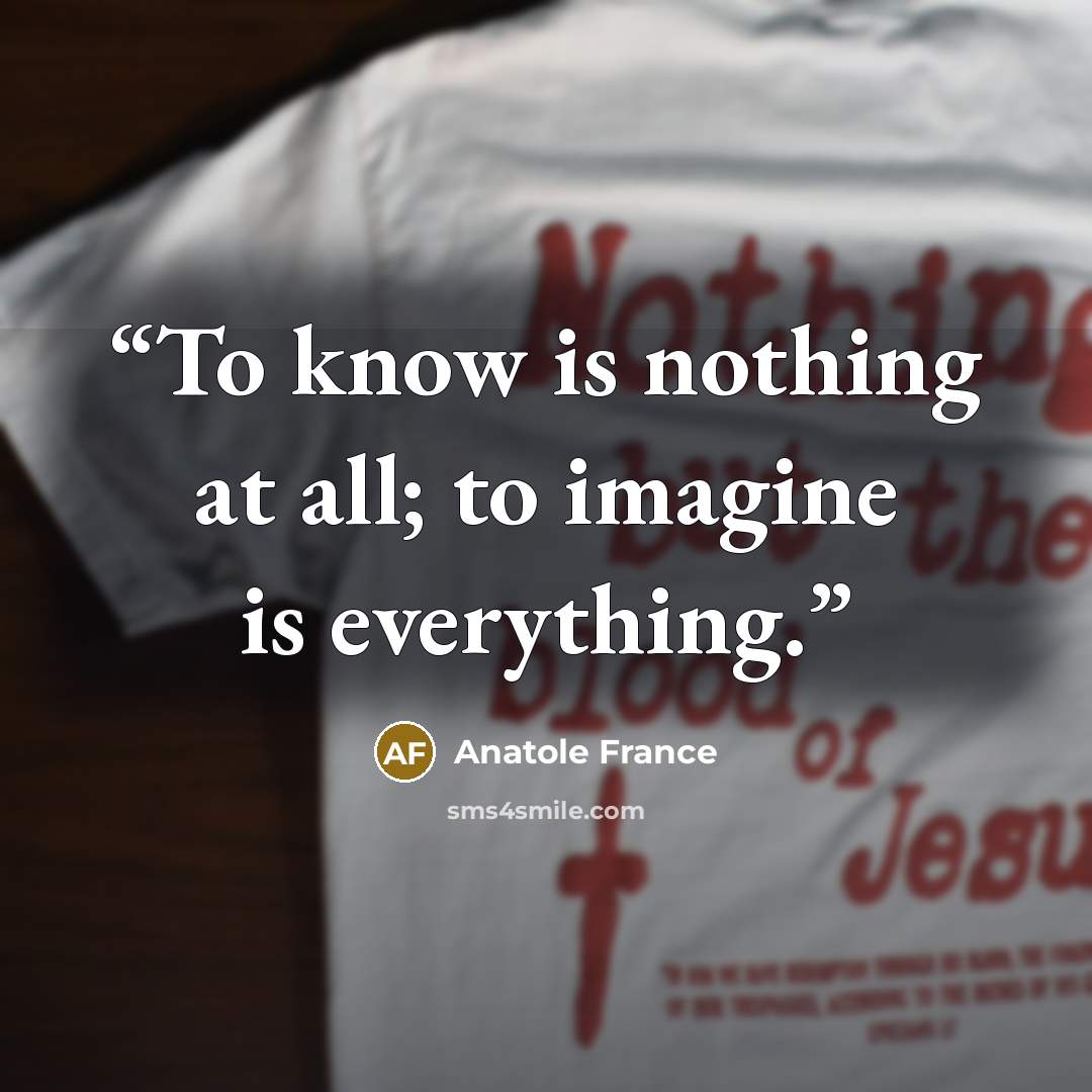 “To know is nothing at all; to imagine is everything.” quote by Anatole France