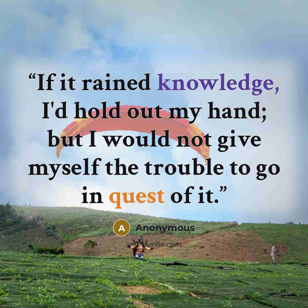 “If it rained knowledge, I'd hold out my hand; but I would not give myself the trouble to go in quest of it.” quote by Anonymous