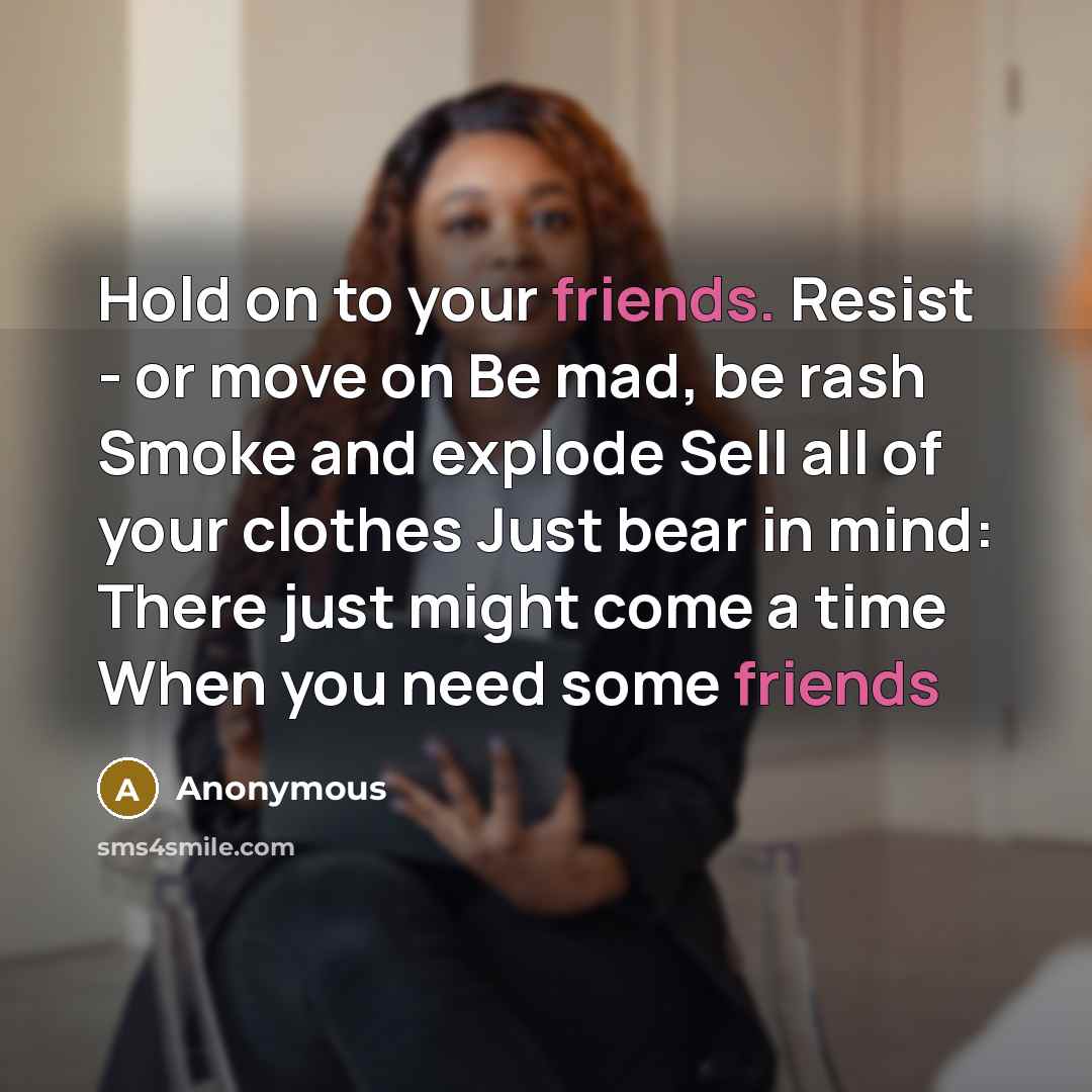 “Hold on to your friends. Resist - or move on Be mad, be rash Smoke and explode Sell all of your clothes Just bear in mind: There just might come a time When you need some friends” quote by Anonymous