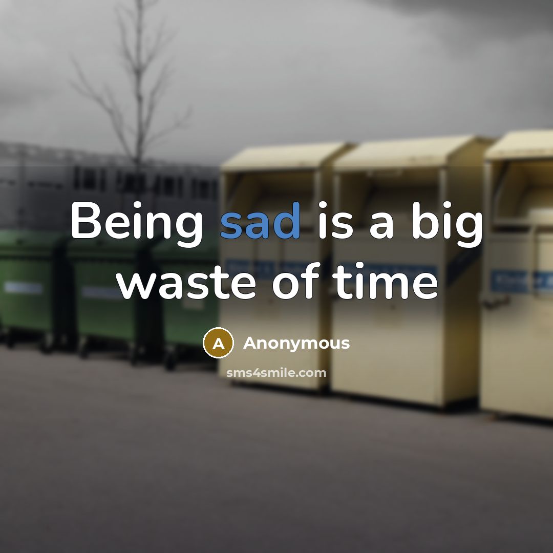“Being sad is a big waste of time” quote by Anonymous