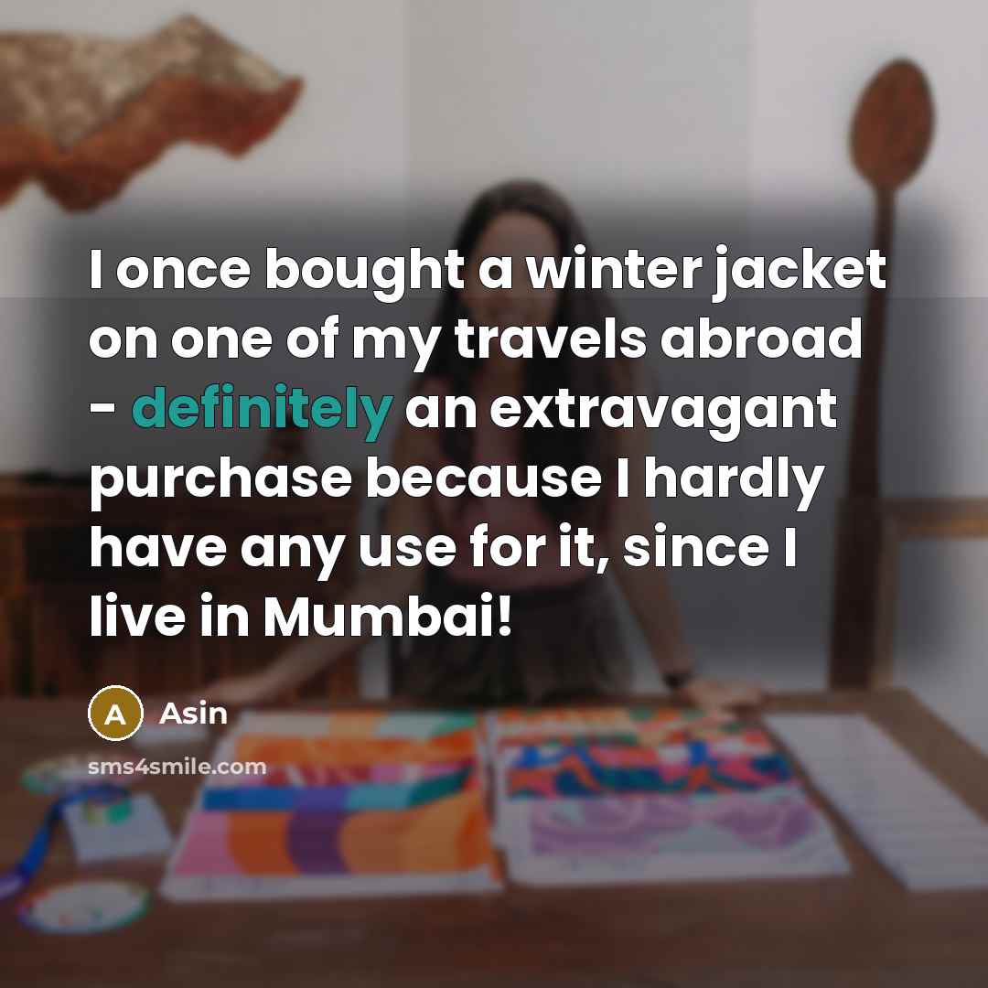 “I once bought a winter jacket on one of my travels abroad - definitely an extravagant purchase because I hardly have any use for it, since I live in Mumbai!” quote by Asin
