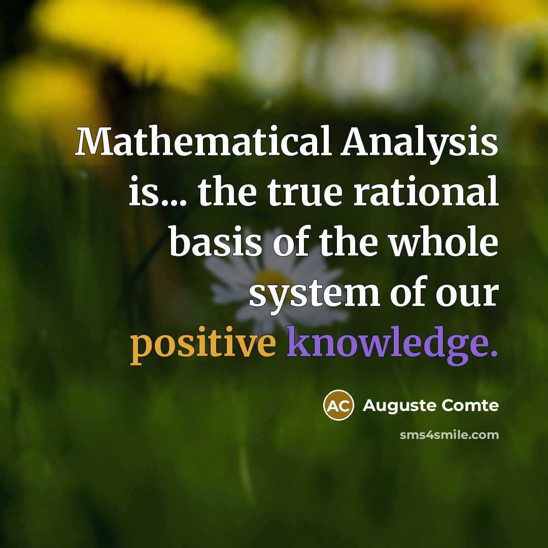 “Mathematical Analysis is... the true rational basis of the whole system of our positive knowledge.” quote by Auguste Comte