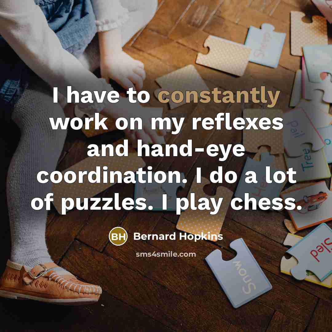 “I have to constantly work on my reflexes and hand-eye coordination. I do a lot of puzzles. I play chess.” quote by Bernard Hopkins