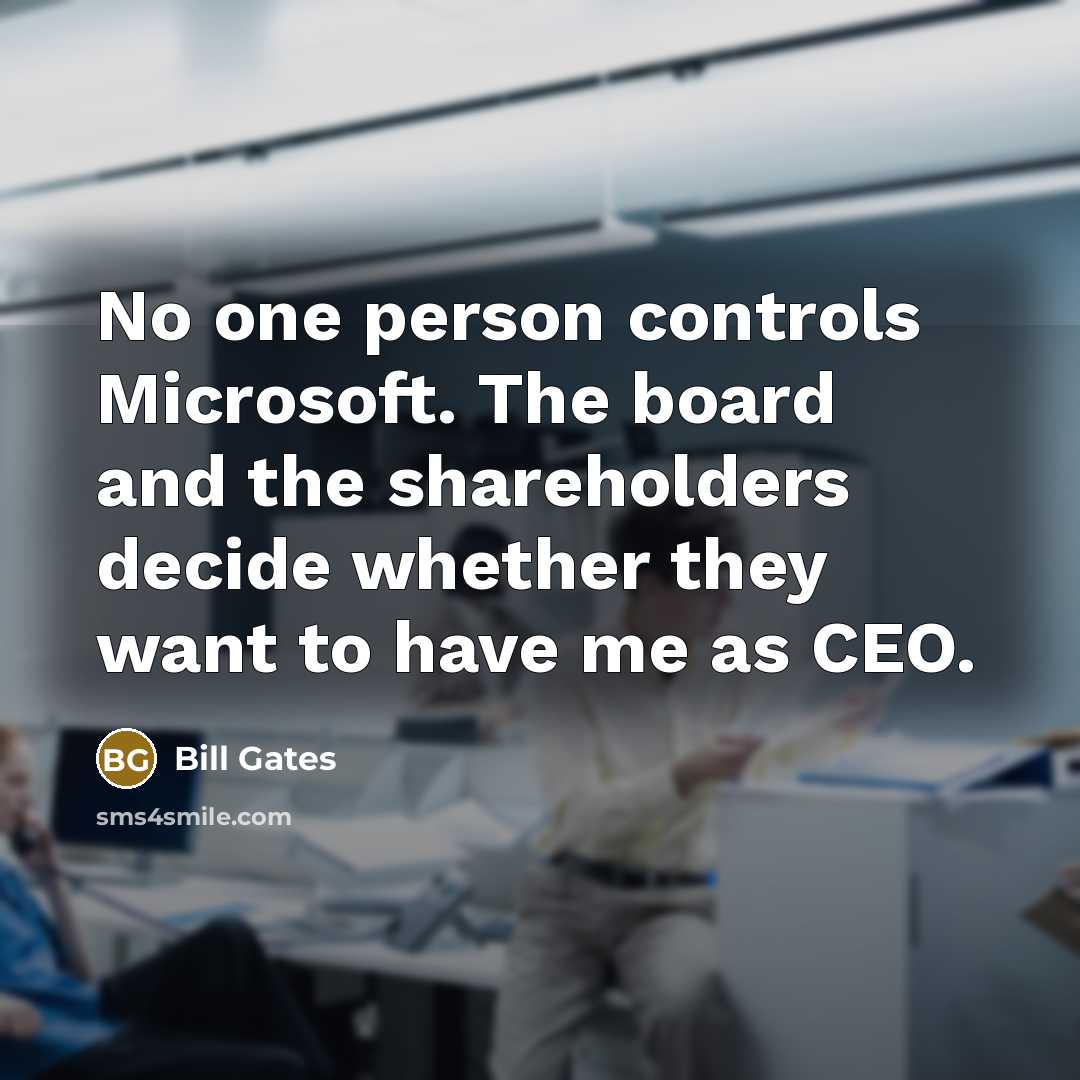 “No one person controls Microsoft. The board and the shareholders decide whether they want to have me as CEO.” quote by Bill Gates