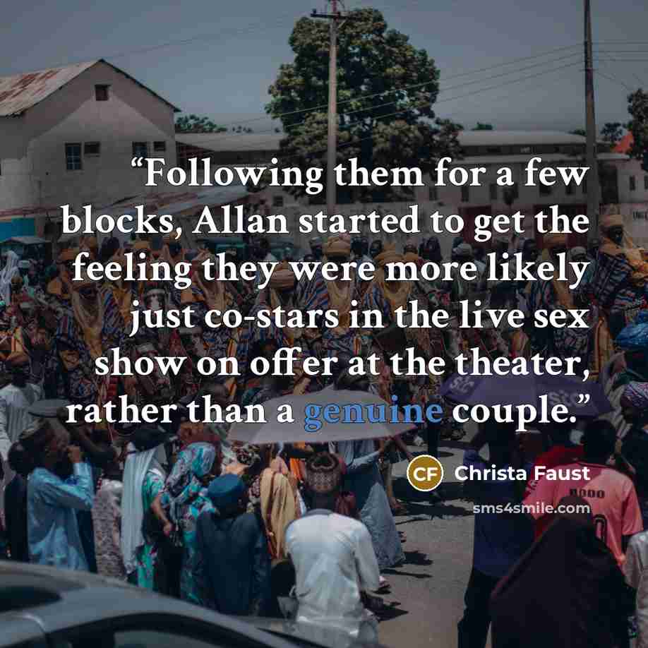 “Following them for a few blocks, Allan started to get the feeling they were more likely just co-stars in the live sex show on offer at the theater, rather than a genuine couple.” quote by Christa Faust