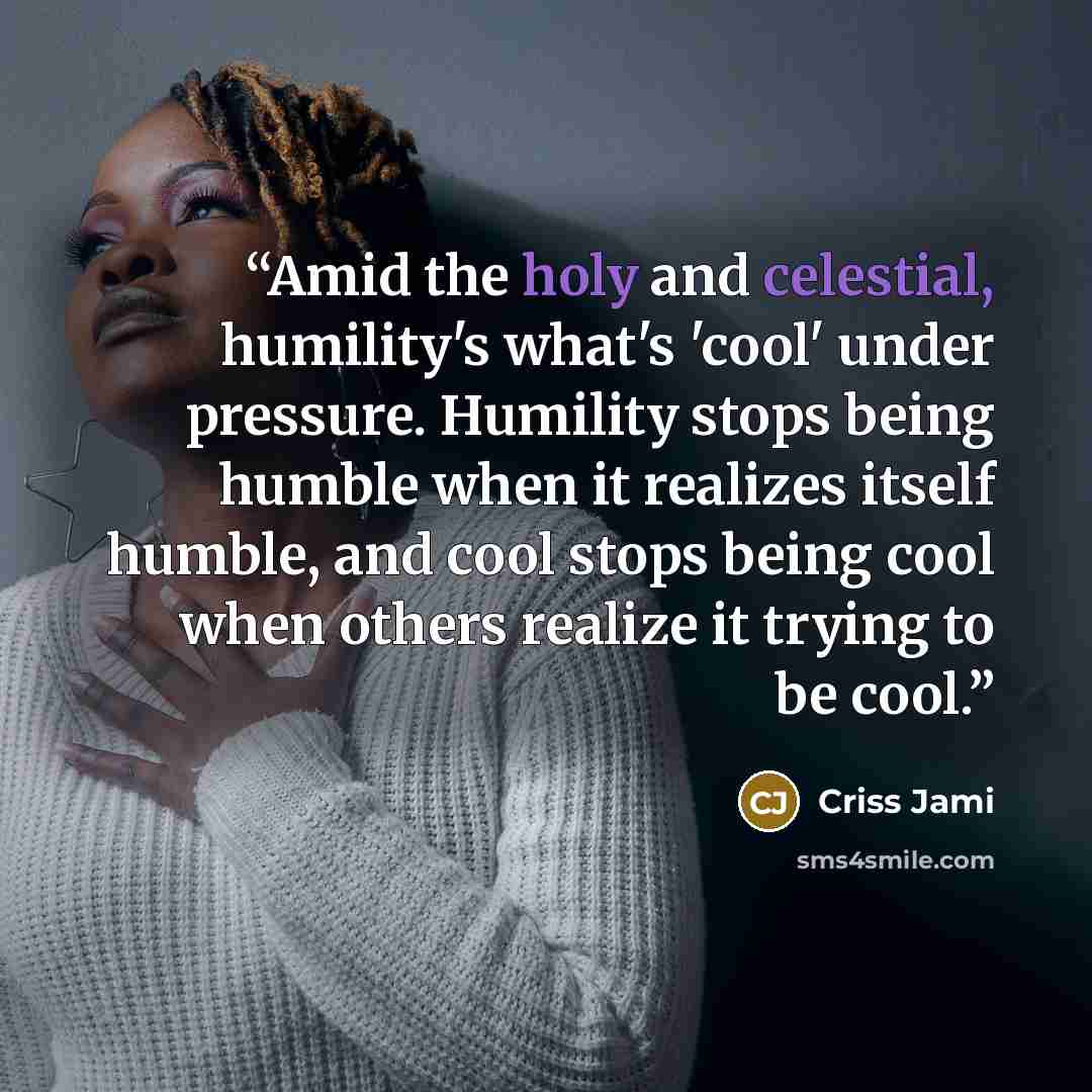 “Amid the holy and celestial, humility's what's 'cool' under pressure. Humility stops being humble when it realizes itself humble, and cool stops being cool when others realize it trying to be cool.” quote by Criss Jami