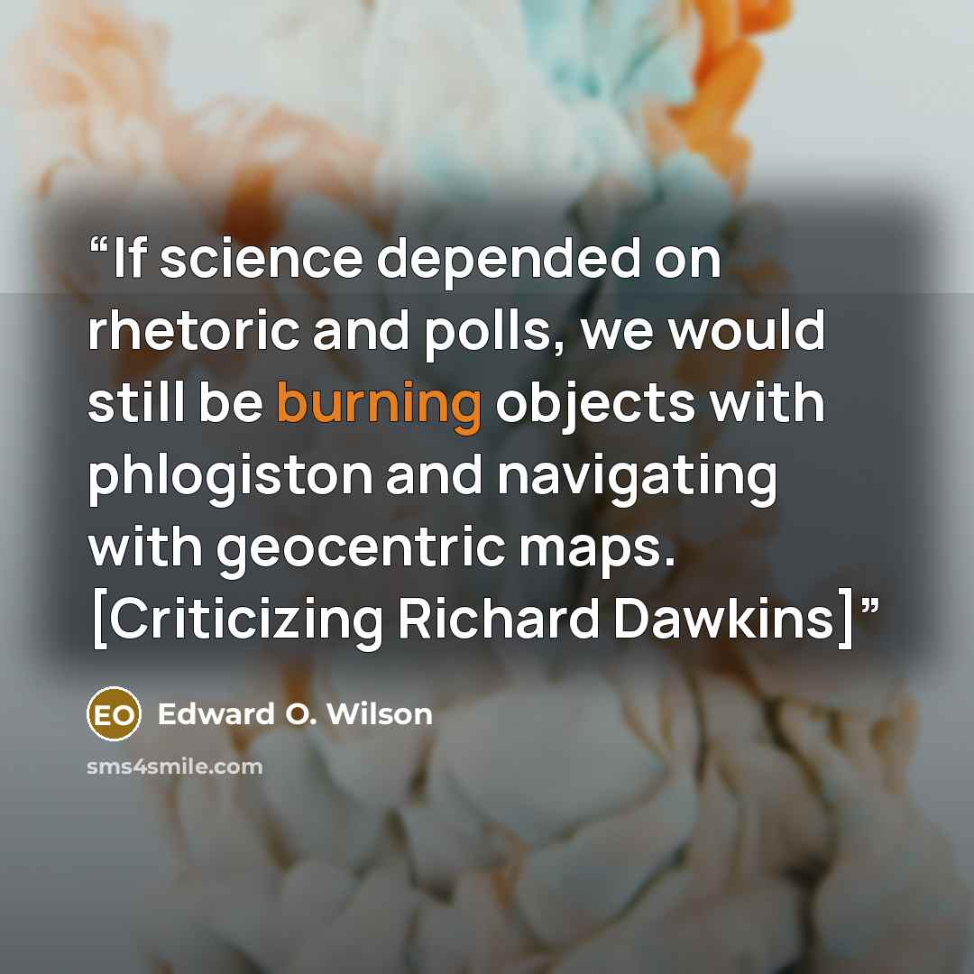 “If science depended on rhetoric and polls, we would still be burning objects with phlogiston and navigating with geocentric maps. [Criticizing Richard Dawkins]” quote by Edward O. Wilson