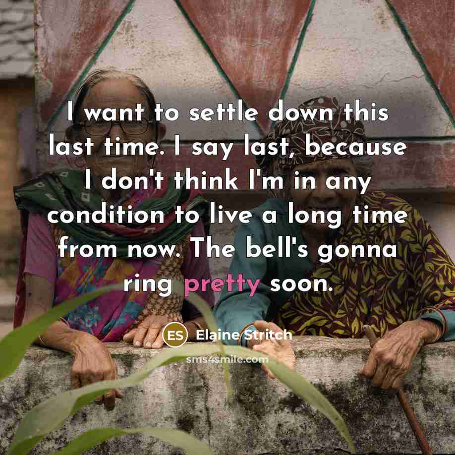 “I want to settle down this last time. I say last, because I don't think I'm in any condition to live a long time from now. The bell's gonna ring pretty soon.” quote by Elaine Stritch