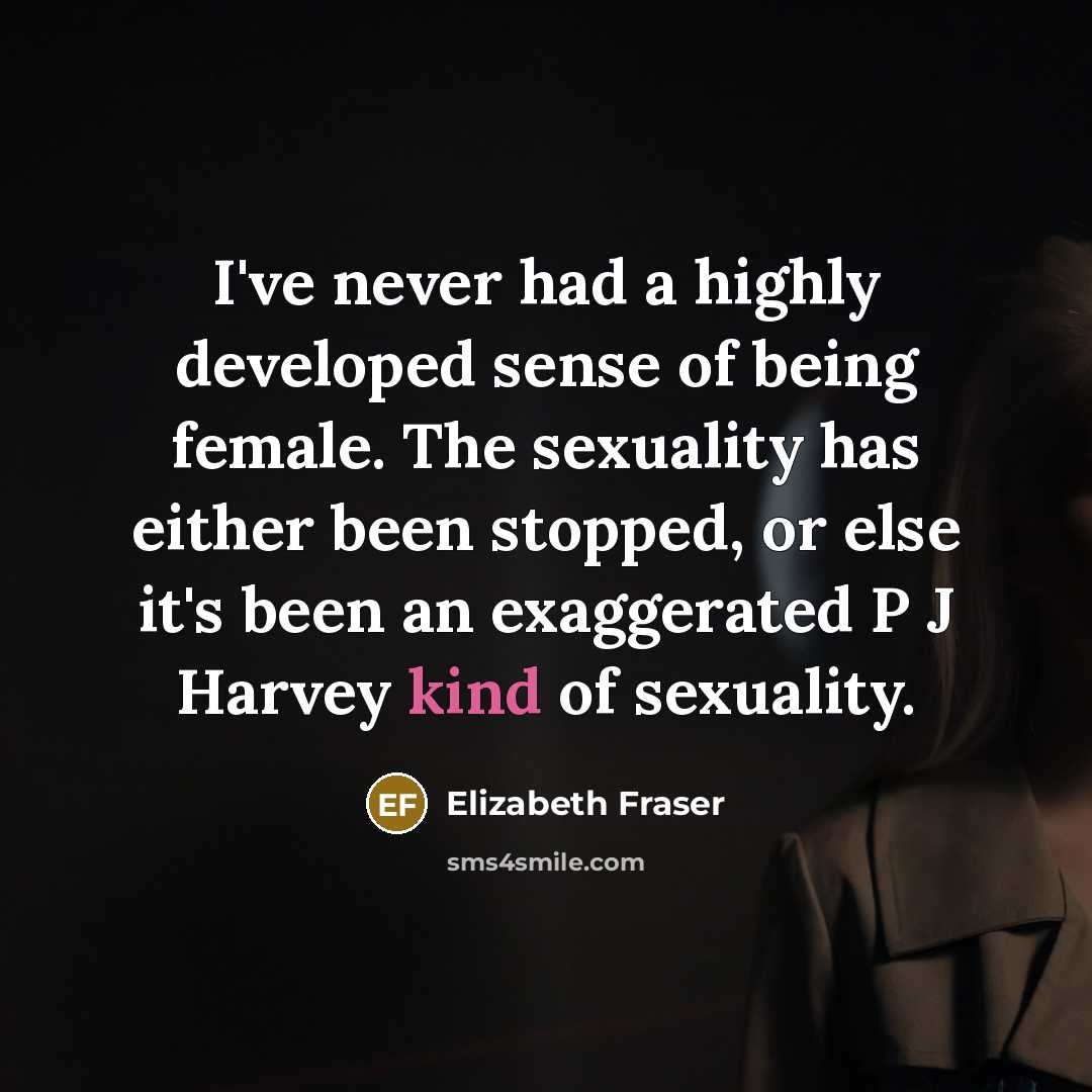 “I've never had a highly developed sense of being female. The sexuality has either been stopped, or else it's been an exaggerated P J Harvey kind of sexuality.” quote by Elizabeth Fraser