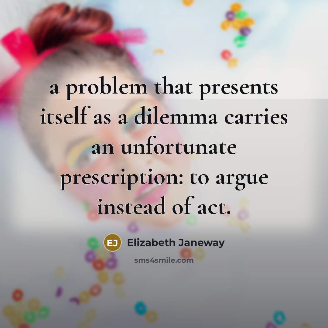 “a problem that presents itself as a dilemma carries an unfortunate prescription: to argue instead of act.” quote by Elizabeth Janeway