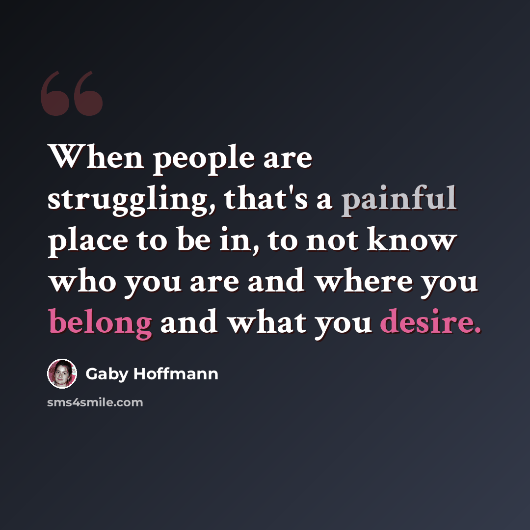 “When people are struggling, that's a painful place to be in, to not know who you are and where you belong and what you desire.” quote by Gaby Hoffmann