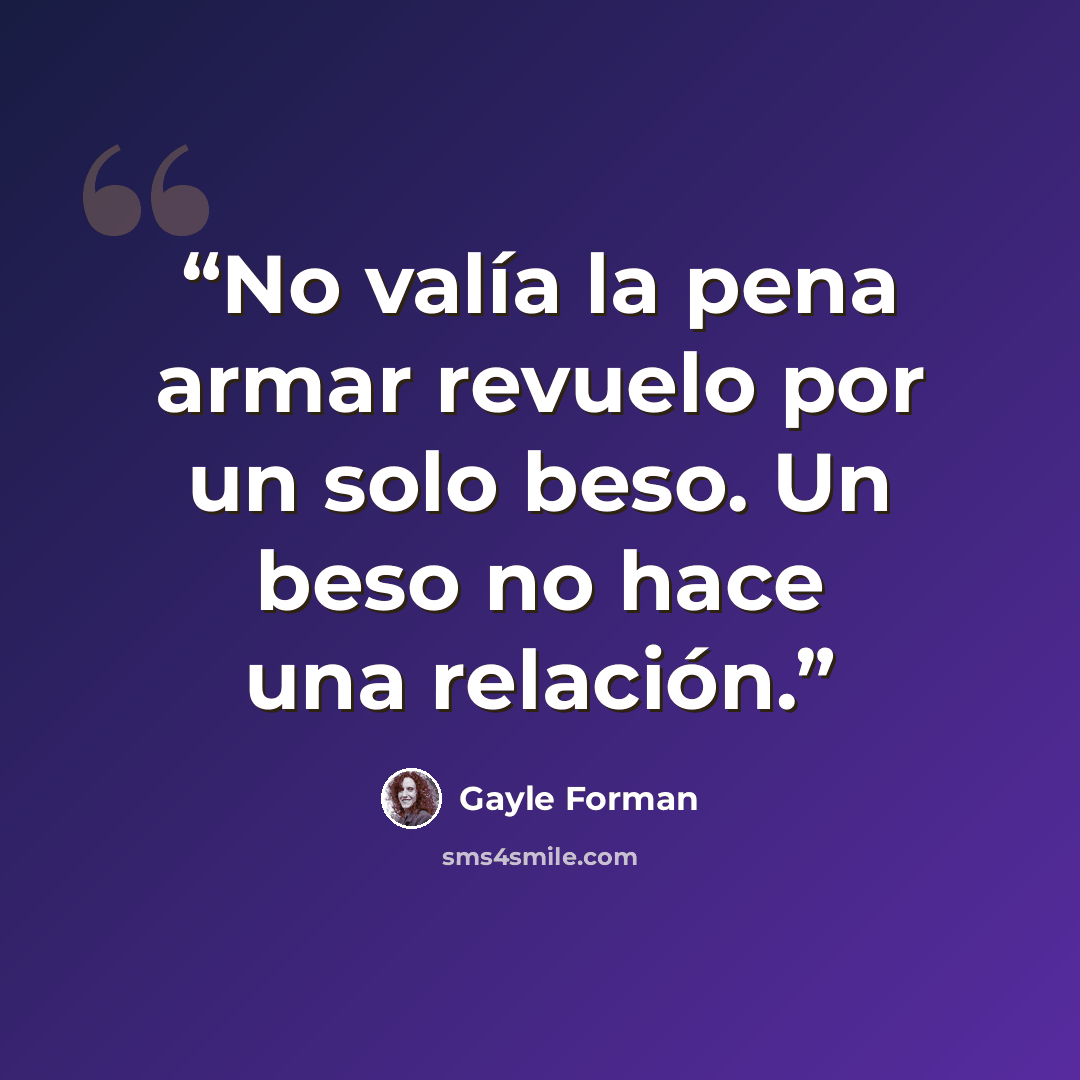 “No valía la pena armar revuelo por un solo beso. Un beso no hace una relación.” quote by Gayle Forman