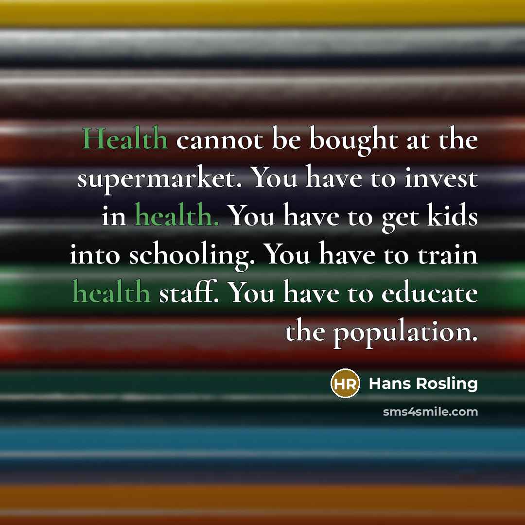 “Health cannot be bought at the supermarket. You have to invest in health. You have to get kids into schooling. You have to train health staff. You have to educate the population.” quote by Hans Rosling