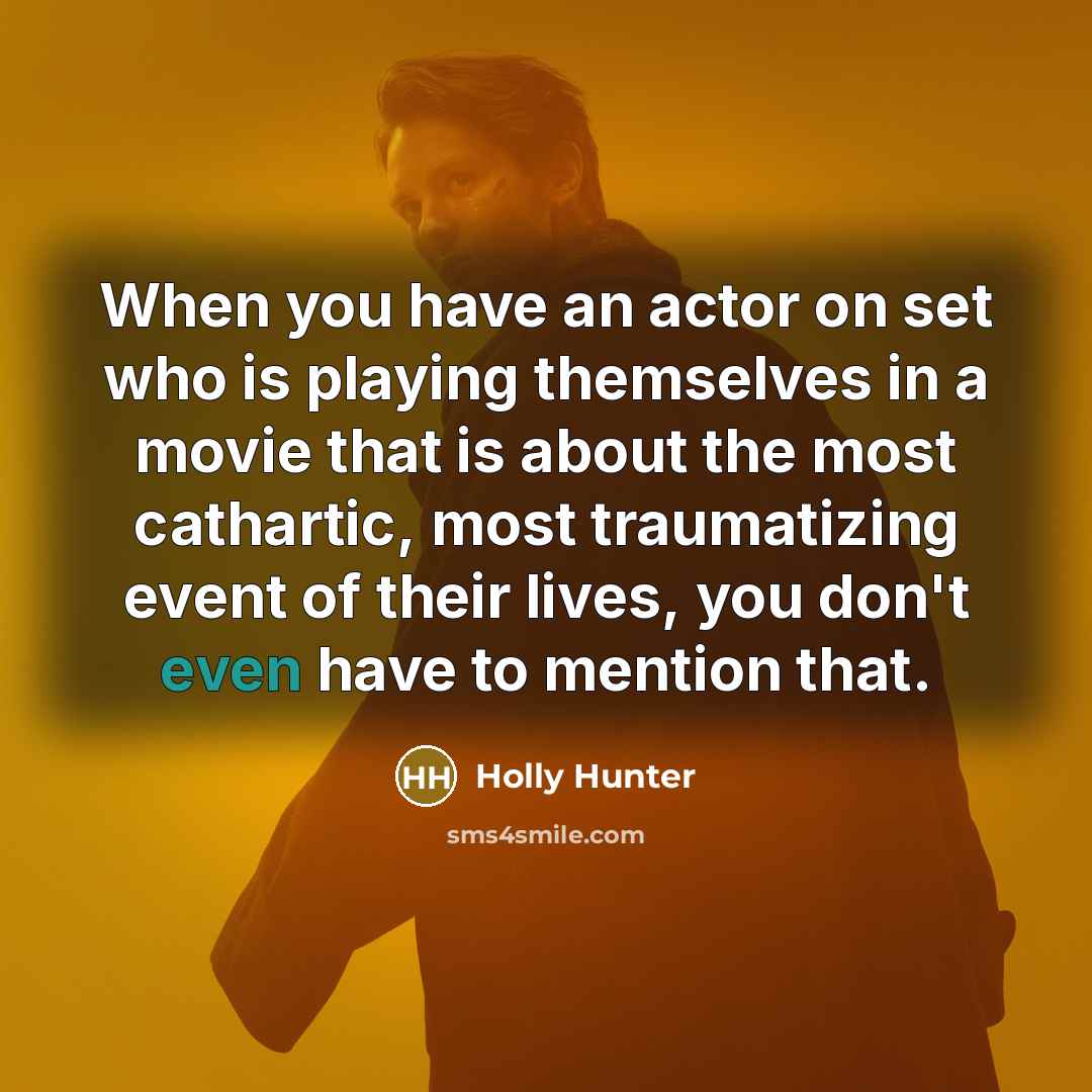 “When you have an actor on set who is playing themselves in a movie that is about the most cathartic, most traumatizing event of their lives, you don't even have to mention that.” quote by Holly Hunter