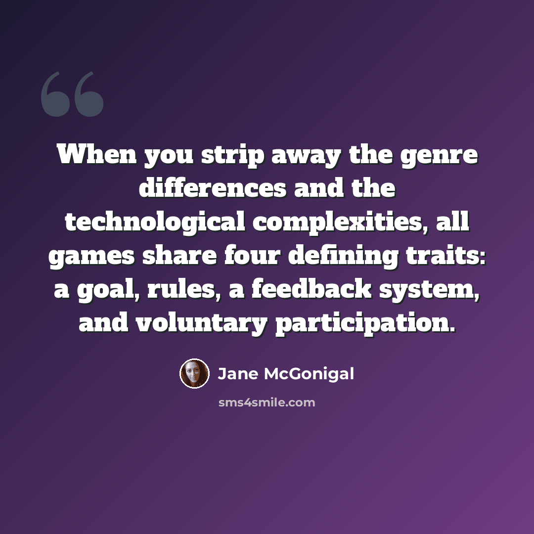 “When you strip away the genre differences and the technological complexities, all games share four defining traits: a goal, rules, a feedback system, and voluntary participation.” quote by Jane McGonigal