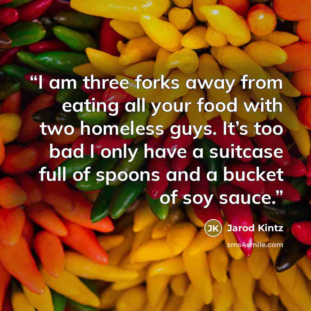 “I am three forks away from eating all your food with two homeless guys. It’s too bad I only have a suitcase full of spoons and a bucket of soy sauce.” quote by Jarod Kintz