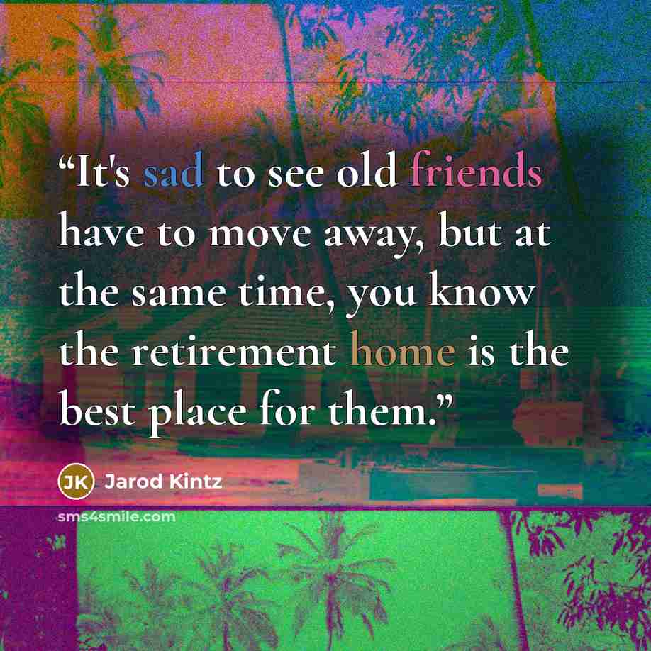 “It's sad to see old friends have to move away, but at the same time, you know the retirement home is the best place for them.” quote by Jarod Kintz