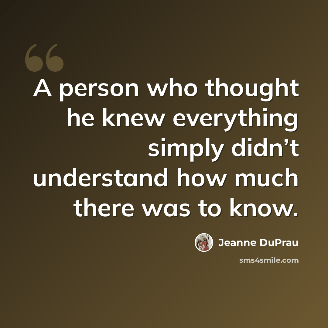 “A person who thought he knew everything simply didn’t understand how much there was to know.” quote by Jeanne DuPrau