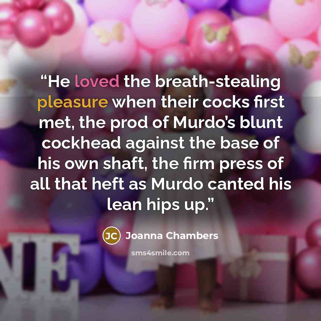 “He loved the breath-stealing pleasure when their cocks first met, the prod of Murdo’s blunt cockhead against the base of his own shaft, the firm press of all that heft as Murdo canted his lean hips up.” quote by Joanna Chambers