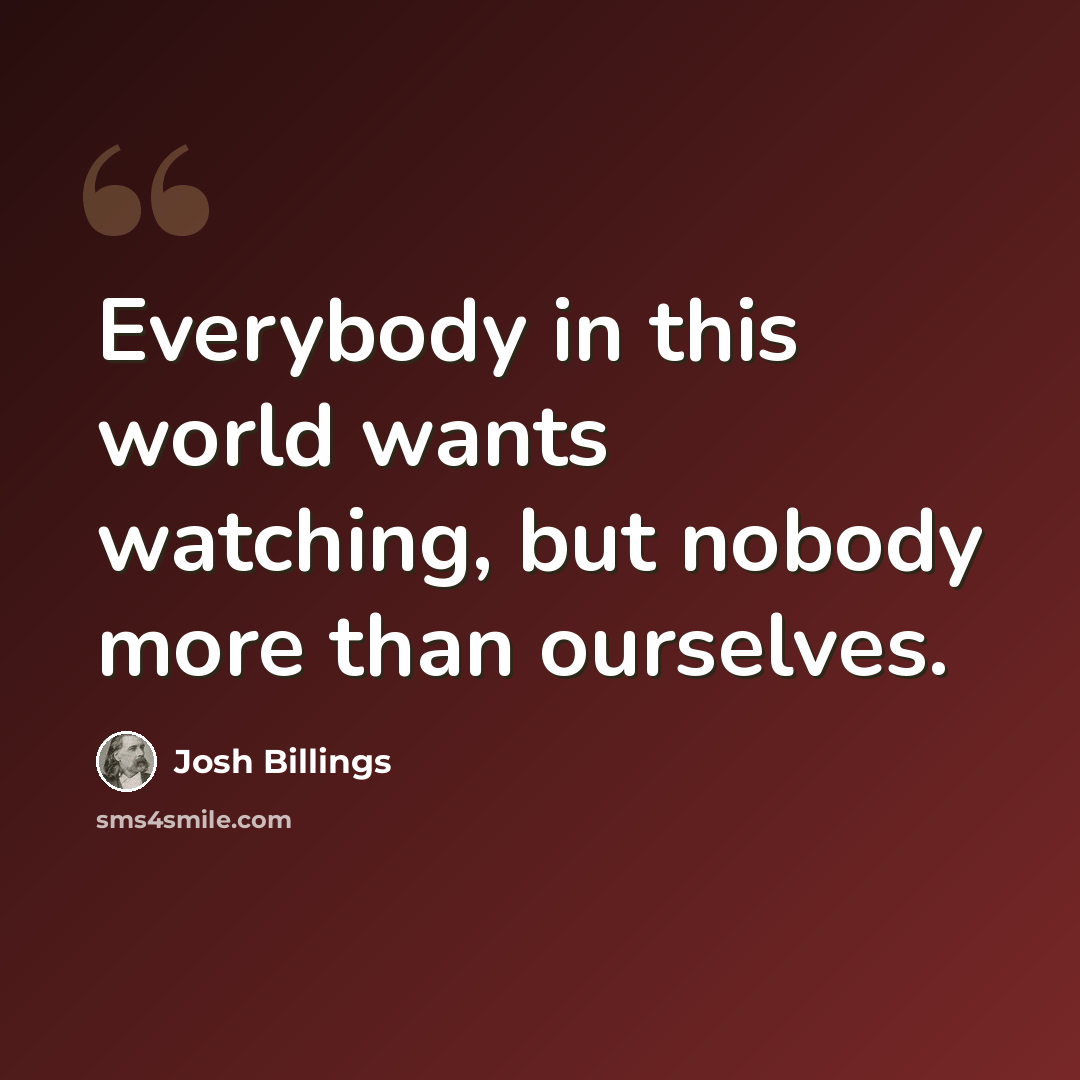 “Everybody in this world wants watching, but nobody more than ourselves.” quote by Josh Billings
