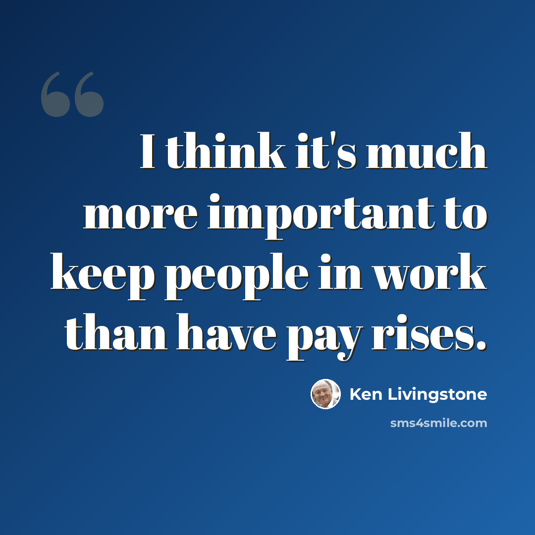“I think it's much more important to keep people in work than have pay rises.” quote by Ken Livingstone