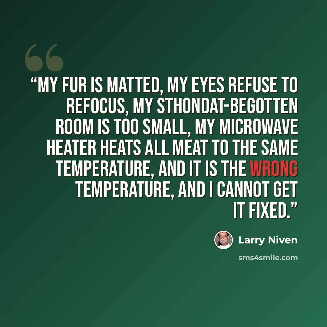 “my fur is matted, my eyes refuse to refocus, my sthondat-begotten room is too small, my microwave heater heats all meat to the same temperature, and it is the wrong temperature, and I cannot get it fixed.” quote by Larry Niven