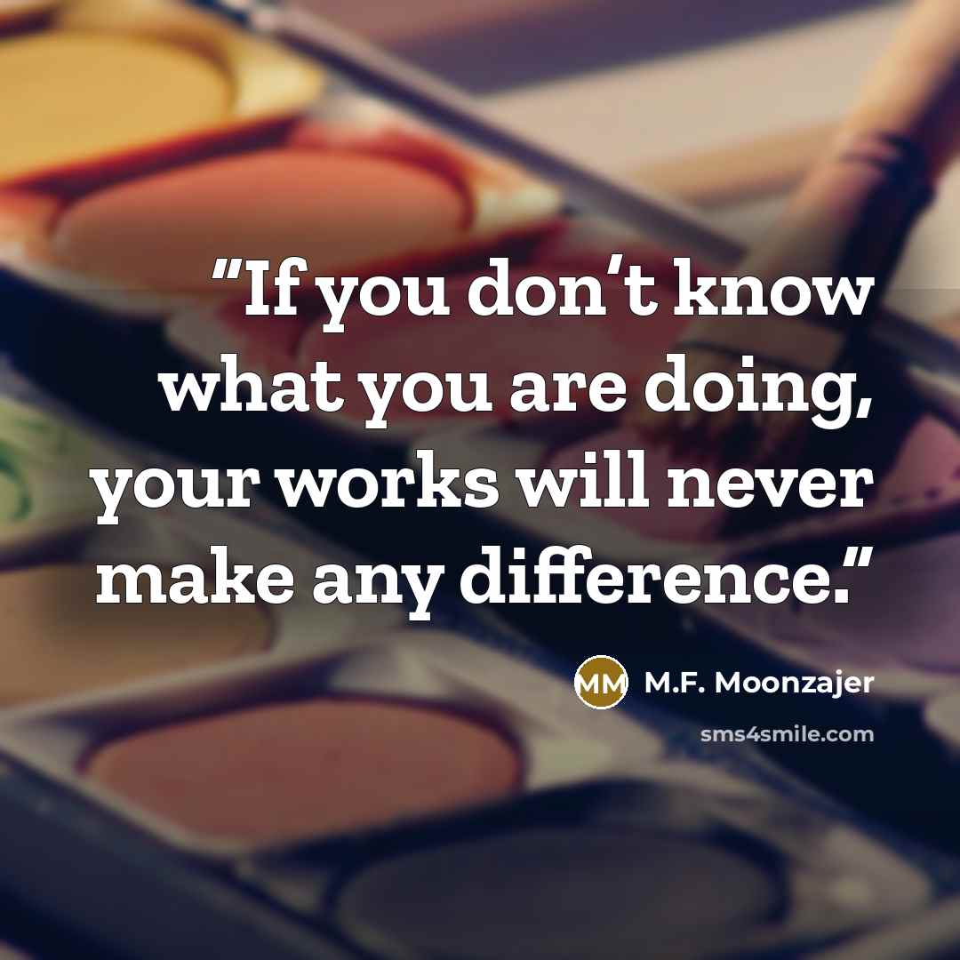 “If you don’t know what you are doing, your works will never make any difference.” quote by M.F. Moonzajer