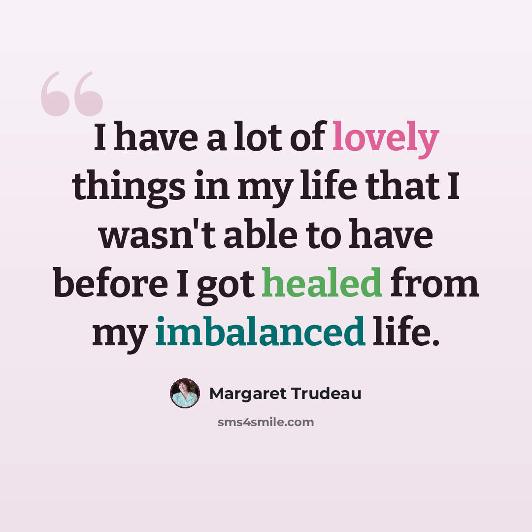 “I have a lot of lovely things in my life that I wasn't able to have before I got healed from my imbalanced life.” quote by Margaret Trudeau
