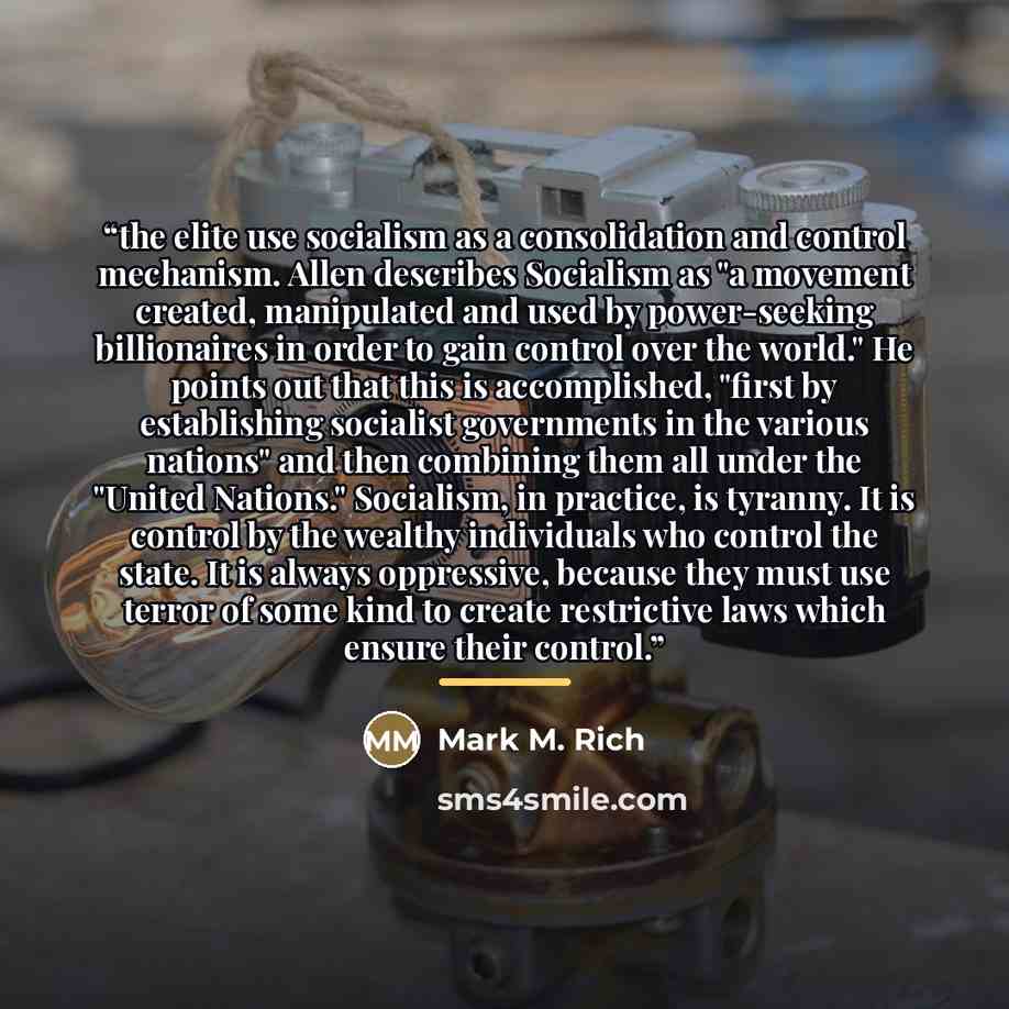 “the elite use socialism as a consolidation and control mechanism. Allen describes Socialism as "a movement created, manipulated and used by power-seeking billionaires in order to gain control over the world." He points out that this is accomplished, "first by establishing socialist governments in…” quote by Mark M. Rich