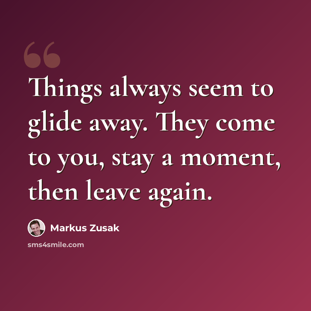 “Things always seem to glide away. They come to you, stay a moment, then leave again.” quote by Markus Zusak