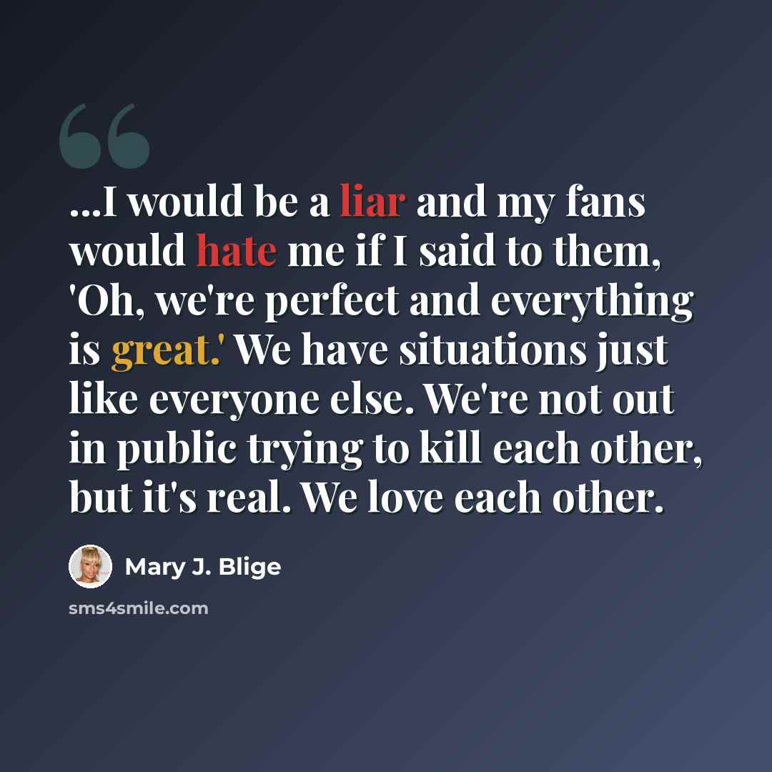 “...I would be a liar and my fans would hate me if I said to them, 'Oh, we're perfect and everything is great.' We have situations just like everyone else. We're not out in public trying to kill each other, but it's real. We love each other.” quote by Mary J. Blige